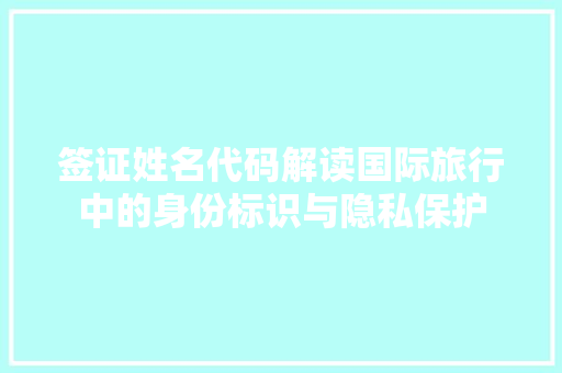 签证姓名代码解读国际旅行中的身份标识与隐私保护