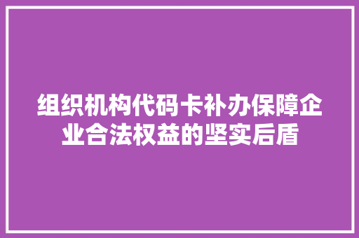 组织机构代码卡补办保障企业合法权益的坚实后盾  第1张