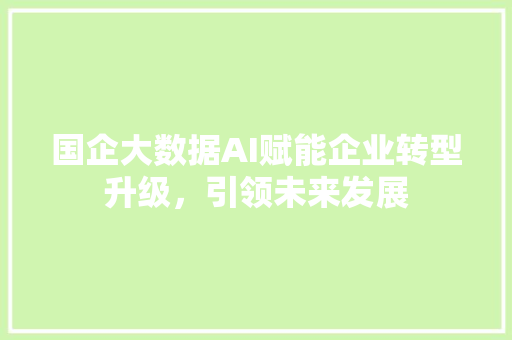 国企大数据AI赋能企业转型升级，引领未来发展  第1张