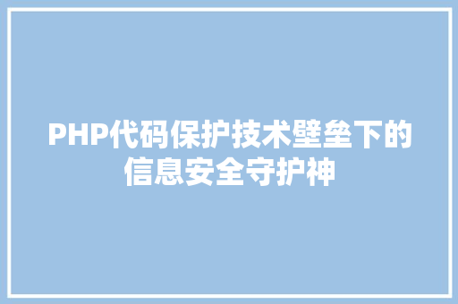 PHP代码保护技术壁垒下的信息安全守护神