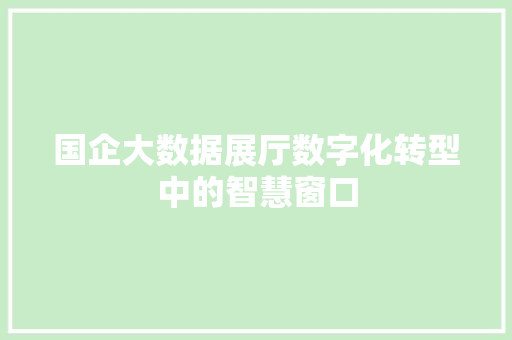 国企大数据展厅数字化转型中的智慧窗口  第1张