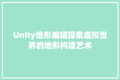 Unity地形编辑探索虚拟世界的地形构建艺术