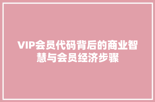 VIP会员代码背后的商业智慧与会员经济步骤