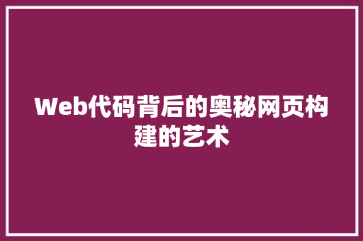 Web代码背后的奥秘网页构建的艺术