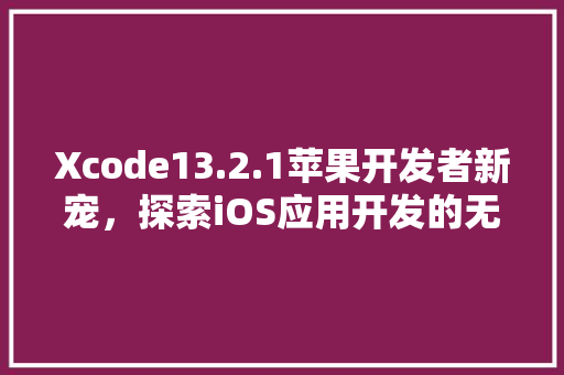 Xcode13.2.1苹果开发者新宠，探索iOS应用开发的无限可能