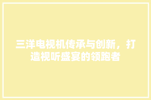 三洋电视机传承与创新，打造视听盛宴的领跑者