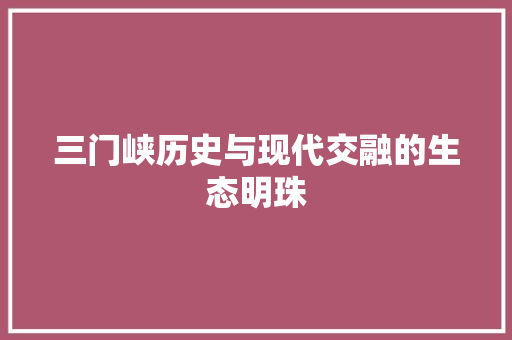 三门峡历史与现代交融的生态明珠