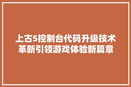 上古5控制台代码升级技术革新引领游戏体验新篇章