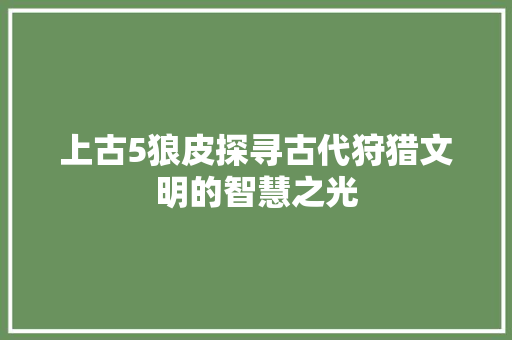 上古5狼皮探寻古代狩猎文明的智慧之光