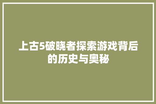 上古5破晓者探索游戏背后的历史与奥秘