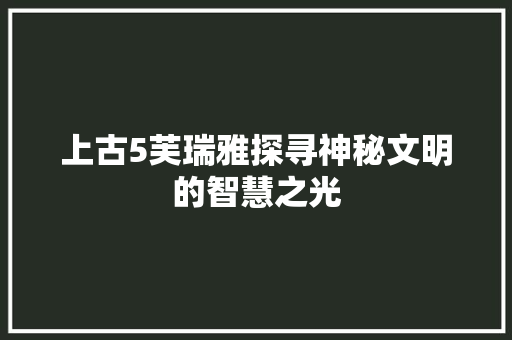 上古5芙瑞雅探寻神秘文明的智慧之光