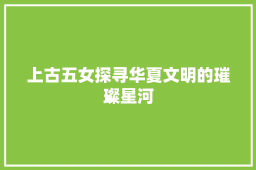 上古五女探寻华夏文明的璀璨星河