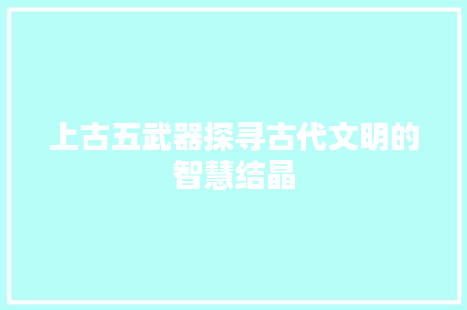 上古五武器探寻古代文明的智慧结晶