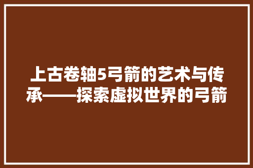 上古卷轴5弓箭的艺术与传承——探索虚拟世界的弓箭文化