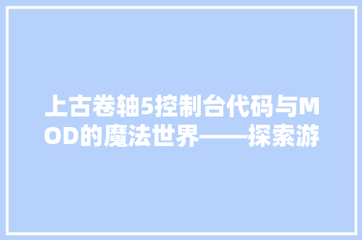 上古卷轴5控制台代码与MOD的魔法世界——探索游戏开发的艺术