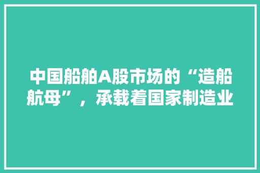 中国船舶A股市场的“造船航母”，承载着国家制造业崛起的希望