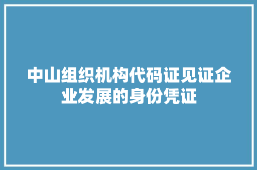 中山组织机构代码证见证企业发展的身份凭证