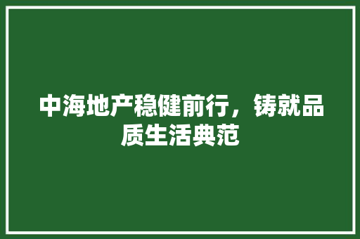 中海地产稳健前行，铸就品质生活典范