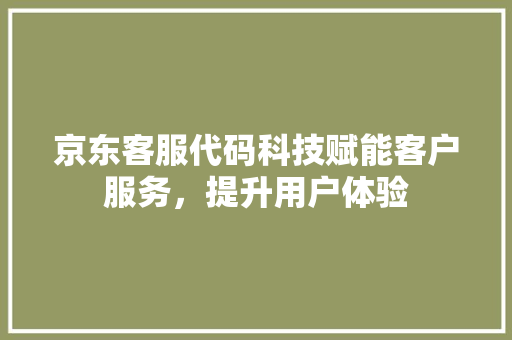 京东客服代码科技赋能客户服务，提升用户体验