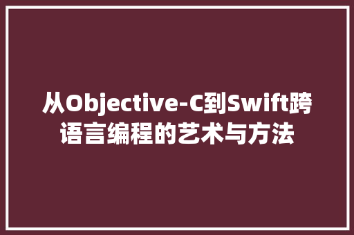 从Objective-C到Swift跨语言编程的艺术与方法