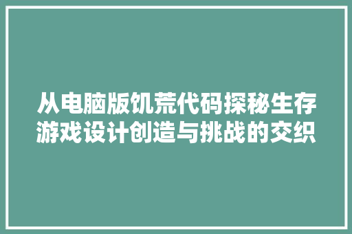 从电脑版饥荒代码探秘生存游戏设计创造与挑战的交织