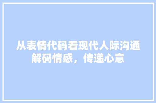从表情代码看现代人际沟通解码情感，传递心意