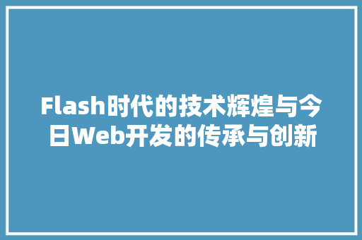 Flash时代的技术辉煌与今日Web开发的传承与创新