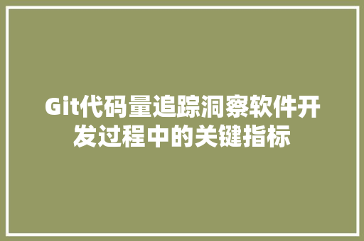 Git代码量追踪洞察软件开发过程中的关键指标