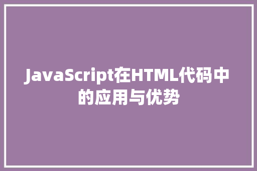 JavaScript在HTML代码中的应用与优势