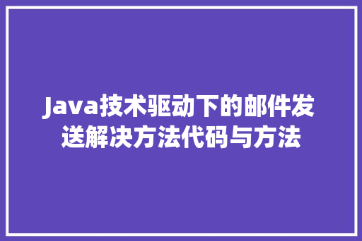 Java技术驱动下的邮件发送解决方法代码与方法