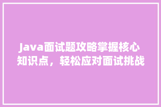 Java面试题攻略掌握核心知识点，轻松应对面试挑战