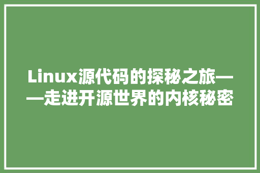 Linux源代码的探秘之旅——走进开源世界的内核秘密