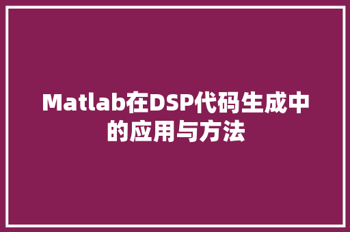 Matlab在DSP代码生成中的应用与方法  第1张