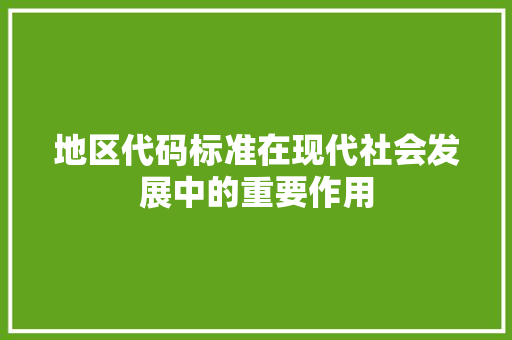 地区代码标准在现代社会发展中的重要作用