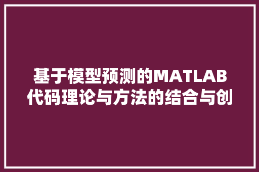 基于模型预测的MATLAB代码理论与方法的结合与创新