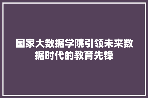 国家大数据学院引领未来数据时代的教育先锋  第1张
