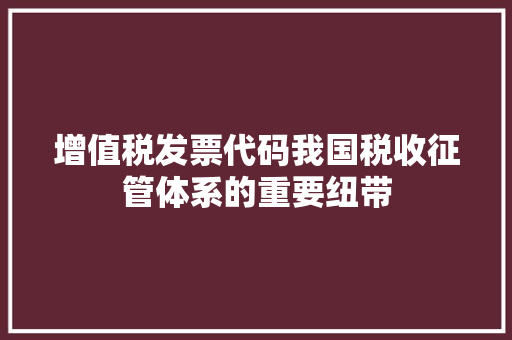 增值税发票代码我国税收征管体系的重要纽带