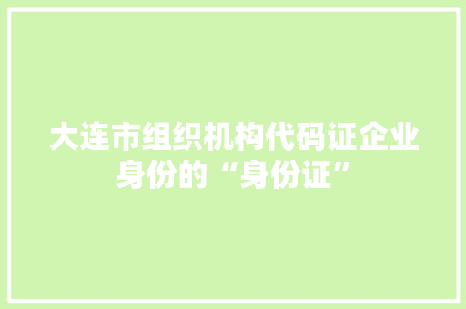 大连市组织机构代码证企业身份的“身份证”