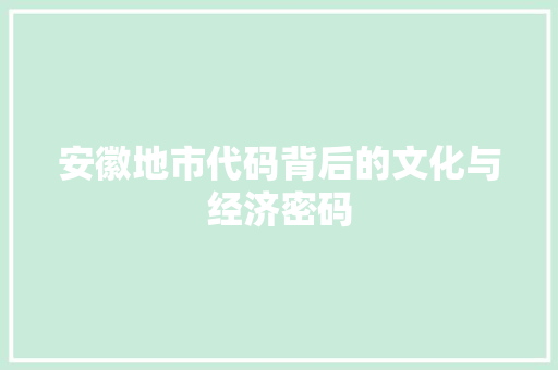 安徽地市代码背后的文化与经济密码