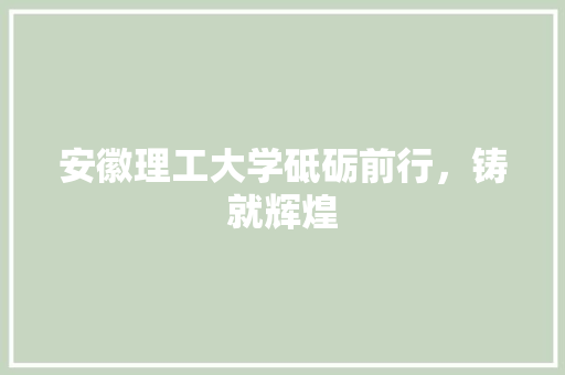 安徽理工大学砥砺前行，铸就辉煌  第1张
