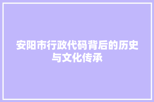 安阳市行政代码背后的历史与文化传承