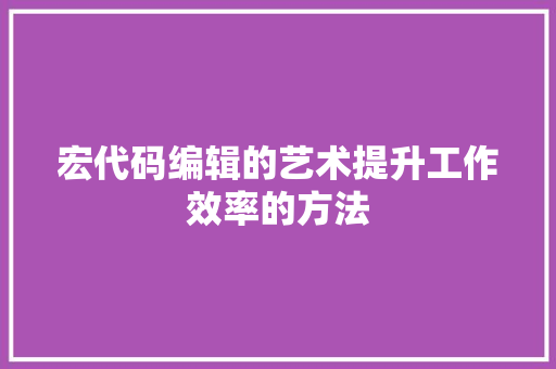 宏代码编辑的艺术提升工作效率的方法