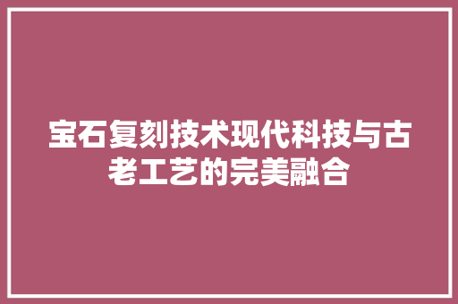 宝石复刻技术现代科技与古老工艺的完美融合