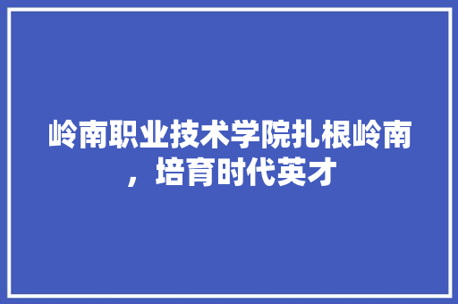 岭南职业技术学院扎根岭南，培育时代英才