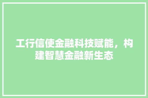 工行信使金融科技赋能，构建智慧金融新生态