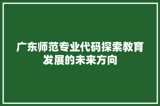 广东师范专业代码探索教育发展的未来方向