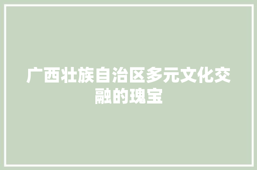 广西壮族自治区多元文化交融的瑰宝