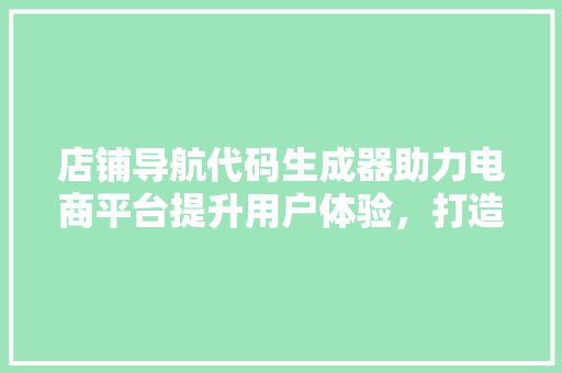 店铺导航代码生成器助力电商平台提升用户体验，打造高效购物新体验