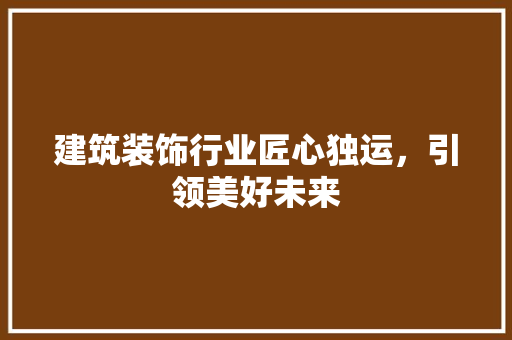 建筑装饰行业匠心独运，引领美好未来