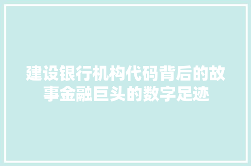 建设银行机构代码背后的故事金融巨头的数字足迹